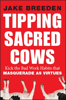 Tipping Sacred Cows: Kick the Bad Work Habits that Masquerade as Virtues