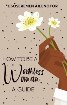 How To Be A Worthless Woman: A Guide